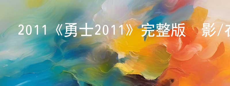 畢建文的動漫綜藝大全,2011《勇士2011》完整版電影/在線觀看/百度云-美劇天堂